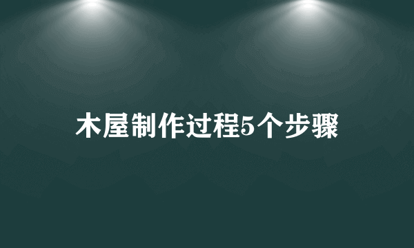木屋制作过程5个步骤
