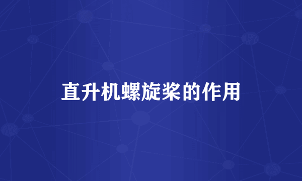 直升机螺旋桨的作用