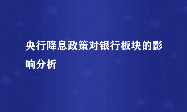 央行降息政策对银行板块的影响分析