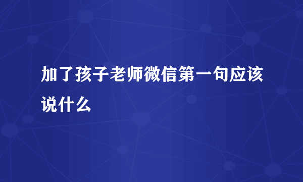 加了孩子老师微信第一句应该说什么