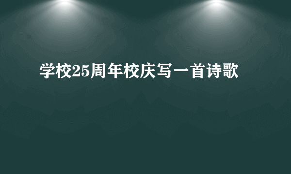 学校25周年校庆写一首诗歌