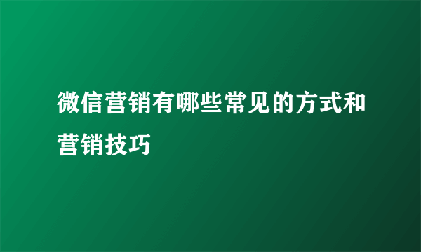 微信营销有哪些常见的方式和营销技巧