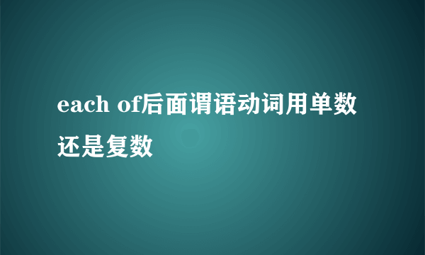 each of后面谓语动词用单数还是复数