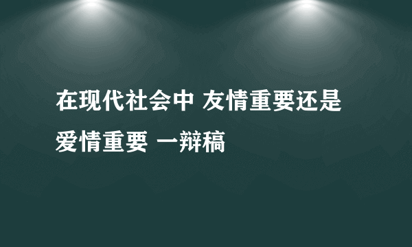 在现代社会中 友情重要还是爱情重要 一辩稿