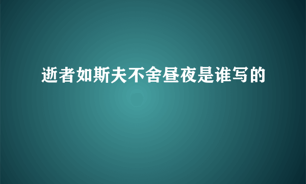 逝者如斯夫不舍昼夜是谁写的