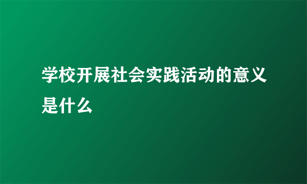 学校开展社会实践活动的意义是什么