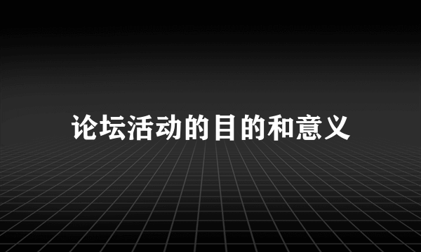 论坛活动的目的和意义