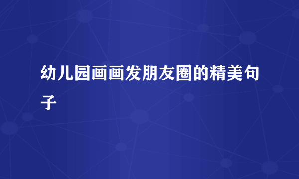 幼儿园画画发朋友圈的精美句子