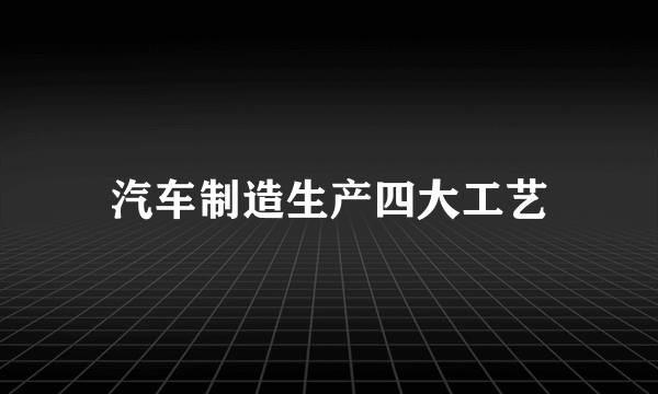 汽车制造生产四大工艺