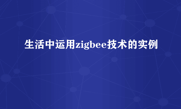 生活中运用zigbee技术的实例