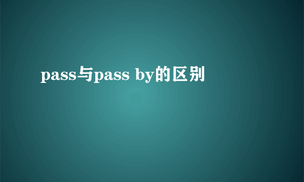 pass与pass by的区别