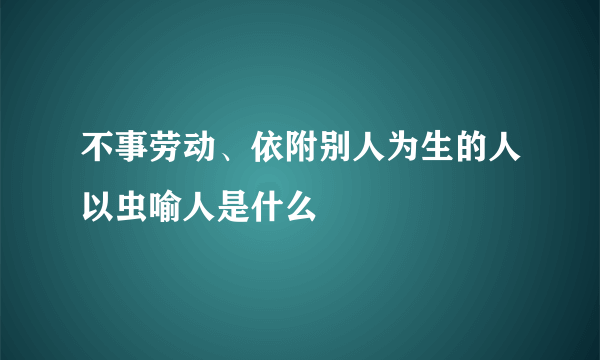 不事劳动、依附别人为生的人以虫喻人是什么