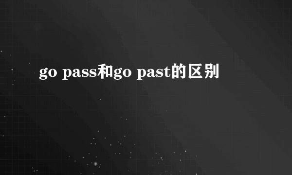 go pass和go past的区别
