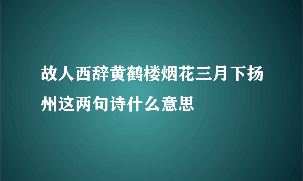 故人西辞黄鹤楼烟花三月下扬州这两句诗什么意思