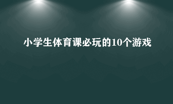 小学生体育课必玩的10个游戏