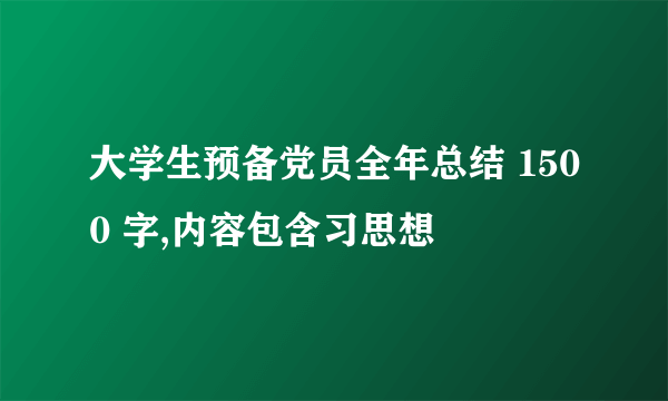 大学生预备党员全年总结 1500 字,内容包含习思想