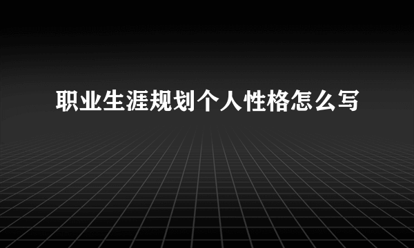职业生涯规划个人性格怎么写