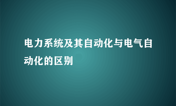 电力系统及其自动化与电气自动化的区别