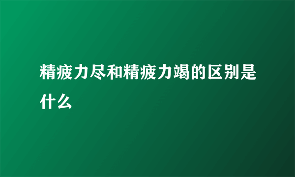 精疲力尽和精疲力竭的区别是什么