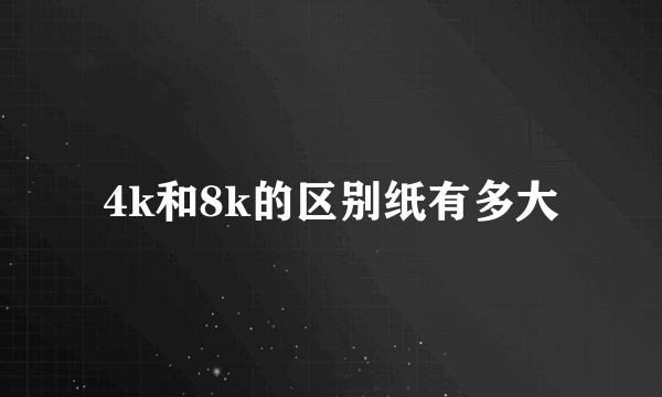 4k和8k的区别纸有多大