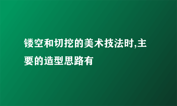 镂空和切挖的美术技法时,主要的造型思路有