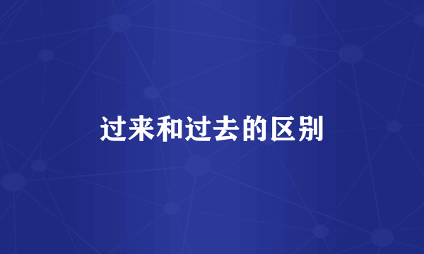 过来和过去的区别