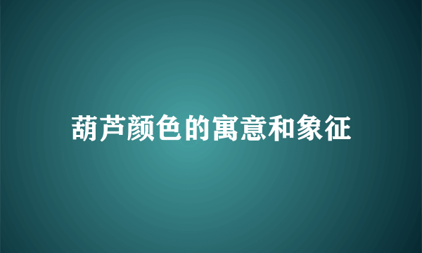 葫芦颜色的寓意和象征