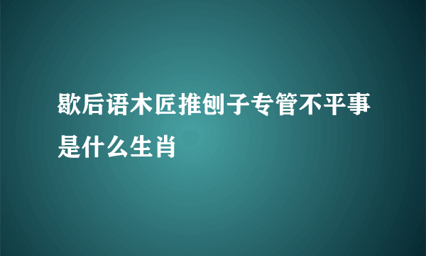 歇后语木匠推刨子专管不平事是什么生肖