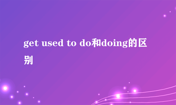get used to do和doing的区别