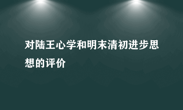 对陆王心学和明末清初进步思想的评价