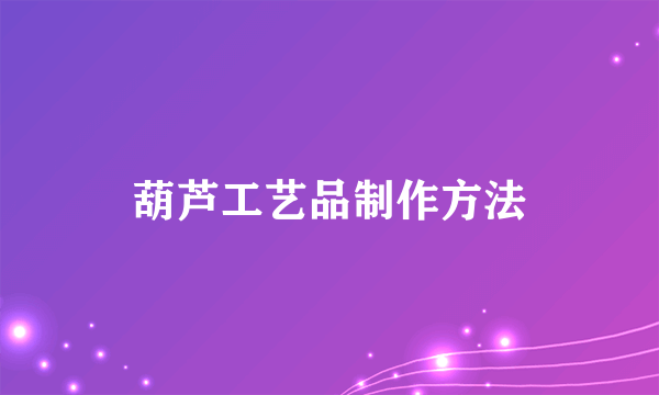 葫芦工艺品制作方法