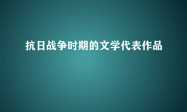 抗日战争时期的文学代表作品