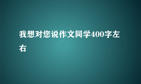 我想对您说作文同学400字左右