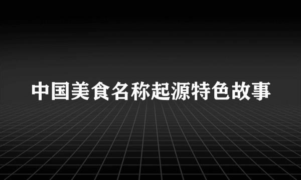 中国美食名称起源特色故事