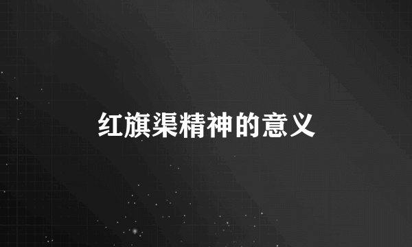 红旗渠精神的意义