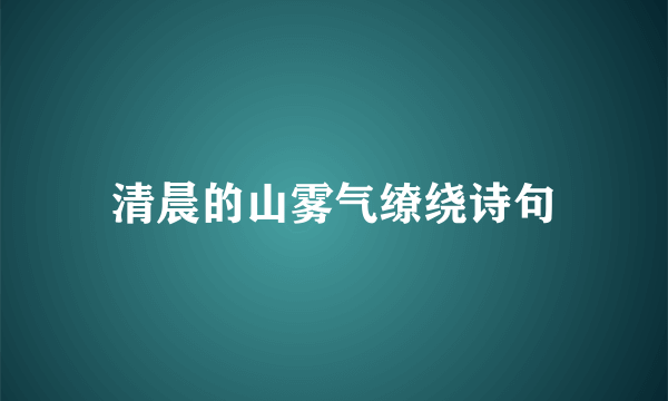 清晨的山雾气缭绕诗句