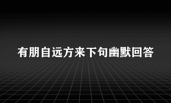 有朋自远方来下句幽默回答