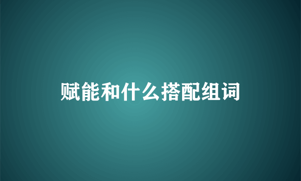 赋能和什么搭配组词