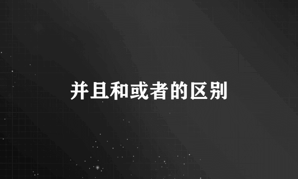 并且和或者的区别