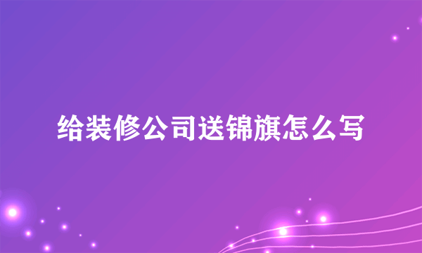 给装修公司送锦旗怎么写