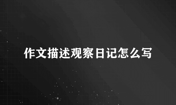 作文描述观察日记怎么写