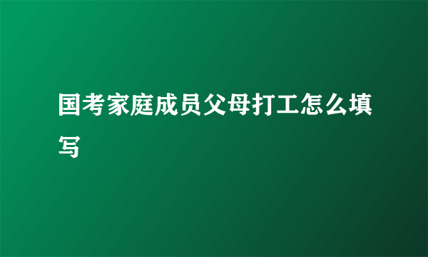 国考家庭成员父母打工怎么填写