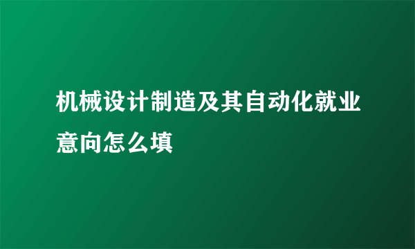 机械设计制造及其自动化就业意向怎么填