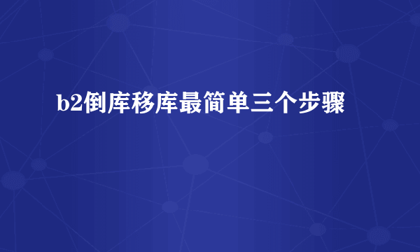 b2倒库移库最简单三个步骤