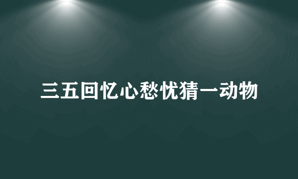 三五回忆心愁忧猜一动物
