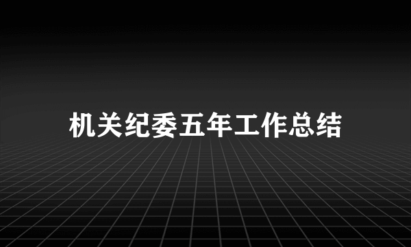 机关纪委五年工作总结