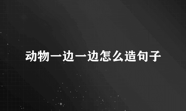 动物一边一边怎么造句子