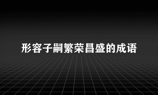形容子嗣繁荣昌盛的成语