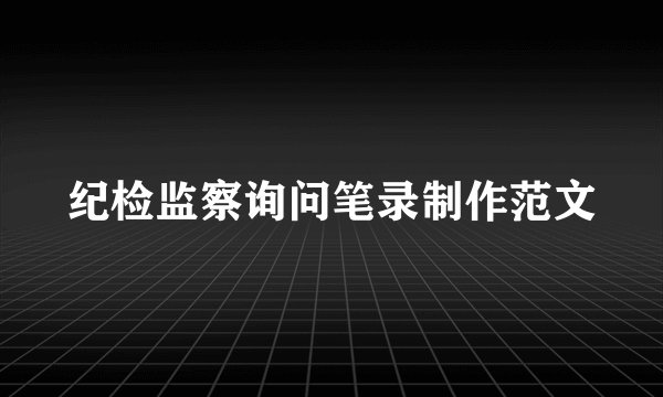 纪检监察询问笔录制作范文