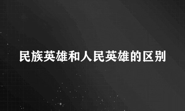 民族英雄和人民英雄的区别